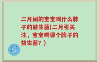 二月闹的宝宝喝什么牌子的益生菌(二月引关注，宝宝喝哪个牌子的益生菌？)