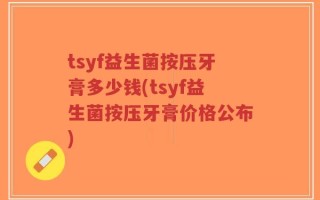 tsyf益生菌按压牙膏多少钱(tsyf益生菌按压牙膏价格公布)
