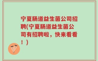 宁夏肠道益生菌公司招聘(宁夏肠道益生菌公司有招聘啦，快来看看！)