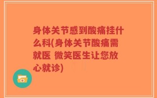 身体关节感到酸痛挂什么科(身体关节酸痛需就医 微笑医生让您放心就诊)
