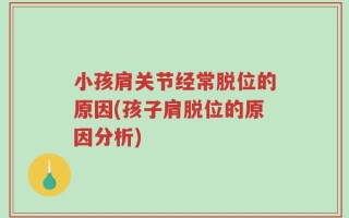 小孩肩关节经常脱位的原因(孩子肩脱位的原因分析)