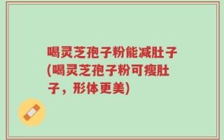 喝灵芝孢子粉能减肚子(喝灵芝孢子粉可瘦肚子，形体更美)