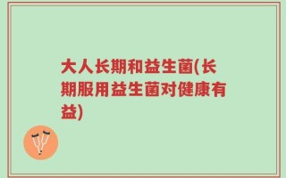 大人长期和益生菌(长期服用益生菌对健康有益)