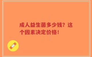 成人益生菌多少钱？这个因素决定价格！
