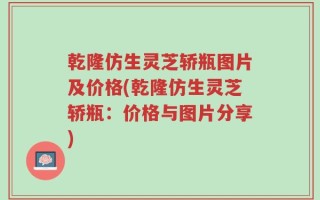 乾隆仿生灵芝轿瓶图片及价格(乾隆仿生灵芝轿瓶：价格与图片分享)