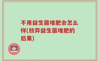 不用益生菌堆肥会怎么样(放弃益生菌堆肥的后果)