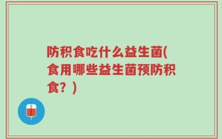 防积食吃什么益生菌(食用哪些益生菌预防积食？)