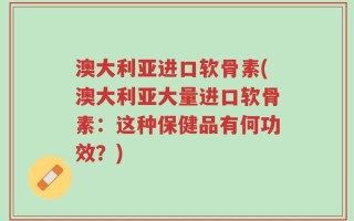澳大利亚进口软骨素(澳大利亚大量进口软骨素：这种保健品有何功效？)