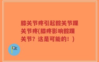 膝关节疼引起髋关节踝关节疼(膝疼影响髋踝关节？这是可能的！)