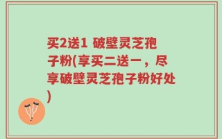 买2送1 破壁灵芝孢子粉(享买二送一，尽享破壁灵芝孢子粉好处)