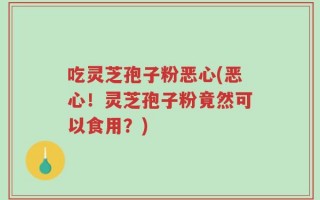 吃灵芝孢子粉恶心(恶心！灵芝孢子粉竟然可以食用？)