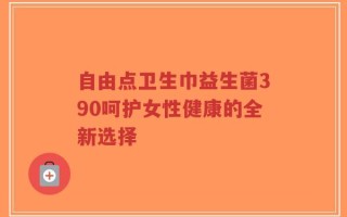 自由点卫生巾益生菌390呵护女性健康的全新选择