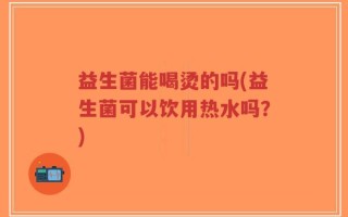 益生菌能喝烫的吗(益生菌可以饮用热水吗？)