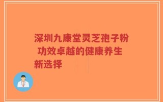 深圳九康堂灵芝孢子粉 功效卓越的健康养生新选择