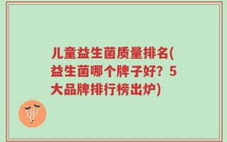 儿童益生菌质量排名(益生菌哪个牌子好？5大品牌排行榜出炉)