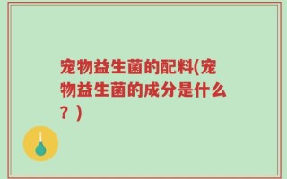 宠物益生菌的配料(宠物益生菌的成分是什么？)