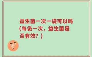 益生菌一次一袋可以吗(每袋一次，益生菌是否有效？)