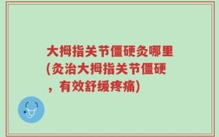 大拇指关节僵硬灸哪里(灸治大拇指关节僵硬，有效舒缓疼痛)