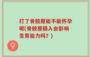 打了骨胶原能不能怀孕呢(骨胶原摄入会影响生育能力吗？)
