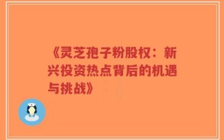 《灵芝孢子粉股权：新兴投资热点背后的机遇与挑战》