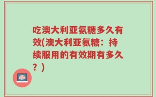 吃澳大利亚氨糖多久有效(澳大利亚氨糖：持续服用的有效期有多久？)
