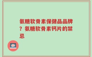 氨糖软骨素保健品品牌？氨糖软骨素钙片的禁忌
