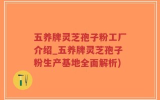五养牌灵芝孢子粉工厂介绍_五养牌灵芝孢子粉生产基地全面解析)