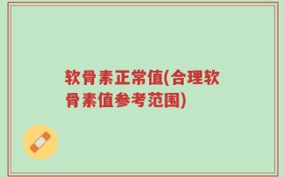软骨素正常值(合理软骨素值参考范围)