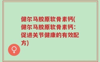 健尔马胶原软骨素钙(健尔马胶原软骨素钙：促进关节健康的有效配方)