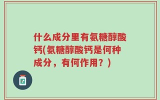 什么成分里有氨糖醇酸钙(氨糖醇酸钙是何种成分，有何作用？)