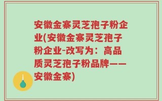 安徽金寨灵芝孢子粉企业(安徽金寨灵芝孢子粉企业-改写为：高品质灵芝孢子粉品牌——安徽金寨)