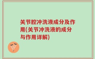 关节腔冲洗液成分及作用(关节冲洗液的成分与作用详解)