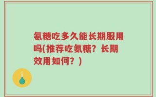 氨糖吃多久能长期服用吗(推荐吃氨糖？长期效用如何？)