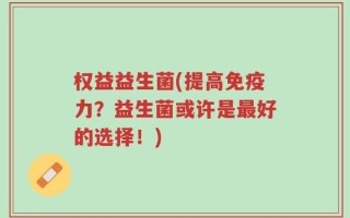 权益益生菌(提高免疫力？益生菌或许是最好的选择！)