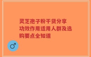 灵芝孢子粉干货分享 功效作用适用人群及选购要点全知道