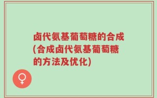 卤代氨基葡萄糖的合成(合成卤代氨基葡萄糖的方法及优化)