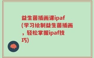 益生菌插画课ipaf(学习绘制益生菌插画，轻松掌握ipaf技巧)