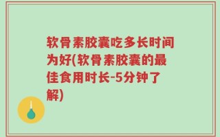 软骨素胶囊吃多长时间为好(软骨素胶囊的最佳食用时长-5分钟了解)