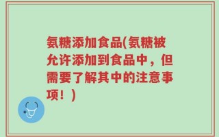 氨糖添加食品(氨糖被允许添加到食品中，但需要了解其中的注意事项！)