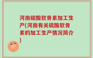 河南硫酸软骨素加工生产(河南有关硫酸软骨素的加工生产情况简介)
