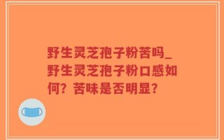 野生灵芝孢子粉苦吗_野生灵芝孢子粉口感如何？苦味是否明显？