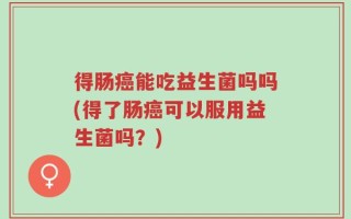 得肠癌能吃益生菌吗吗(得了肠癌可以服用益生菌吗？)