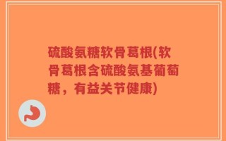硫酸氨糖软骨葛根(软骨葛根含硫酸氨基葡萄糖，有益关节健康)