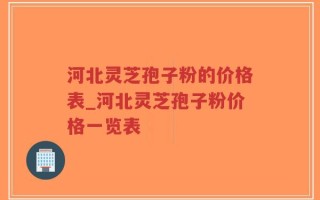 河北灵芝孢子粉的价格表_河北灵芝孢子粉价格一览表