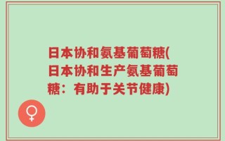 日本协和氨基葡萄糖(日本协和生产氨基葡萄糖：有助于关节健康)