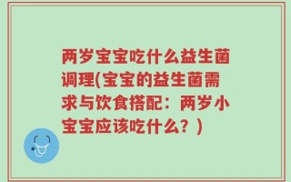 两岁宝宝吃什么益生菌调理(宝宝的益生菌需求与饮食搭配：两岁小宝宝应该吃什么？)