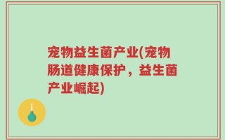 宠物益生菌产业(宠物肠道健康保护，益生菌产业崛起)