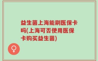 益生菌上海能刷医保卡吗(上海可否使用医保卡购买益生菌)