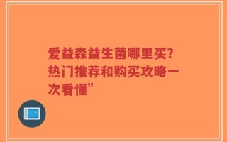 爱益森益生菌哪里买？热门推荐和购买攻略一次看懂”