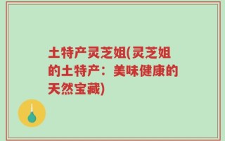 土特产灵芝姐(灵芝姐的土特产：美味健康的天然宝藏)